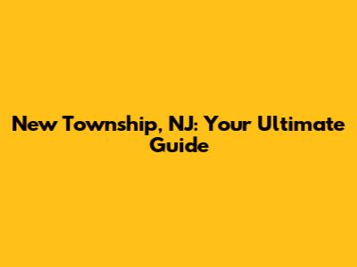 New Township, NJ: Your Ultimate Guide