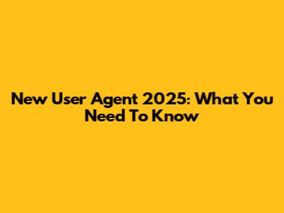 New User Agent 2025: What You Need To Know