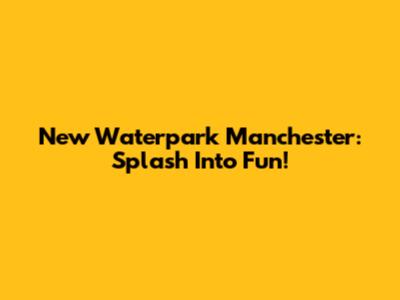 New Waterpark Manchester: Splash Into Fun!