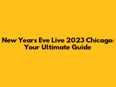 New Year's Eve Live 2023 Chicago: Your Ultimate Guide