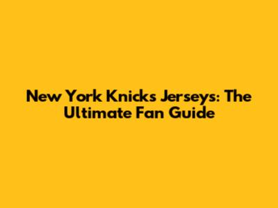 New York Knicks Jerseys: The Ultimate Fan Guide