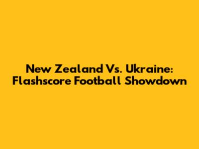 New Zealand Vs. Ukraine: Flashscore Football Showdown