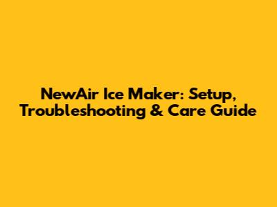 NewAir Ice Maker: Setup, Troubleshooting & Care Guide