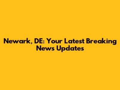 Newark, DE: Your Latest Breaking News Updates