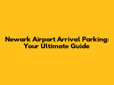 Newark Airport Arrival Parking: Your Ultimate Guide