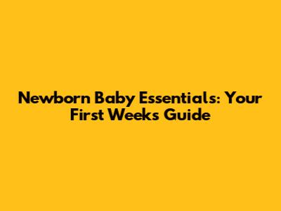 Newborn Baby Essentials: Your First Weeks Guide