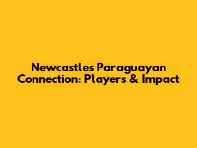 Newcastle's Paraguayan Connection: Players & Impact