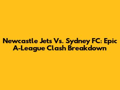 Newcastle Jets Vs. Sydney FC: Epic A-League Clash Breakdown