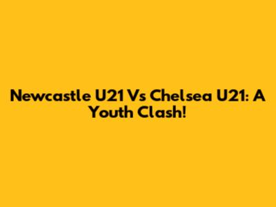 Newcastle U21 Vs Chelsea U21: A Youth Clash!