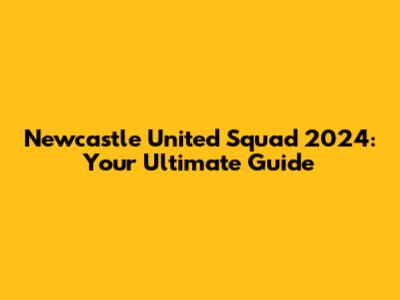 Newcastle United Squad 2024: Your Ultimate Guide