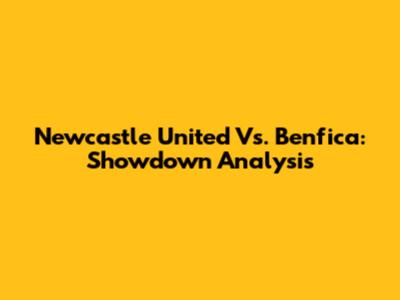 Newcastle United Vs. Benfica: Showdown Analysis