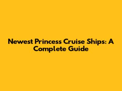 Newest Princess Cruise Ships: A Complete Guide