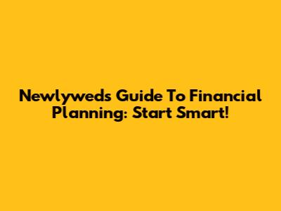 Newlyweds' Guide To Financial Planning: Start Smart!