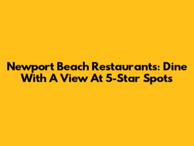 Newport Beach Restaurants: Dine With A View At 5-Star Spots