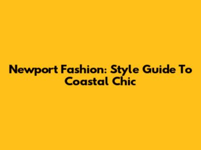 Newport Fashion: Style Guide To Coastal Chic