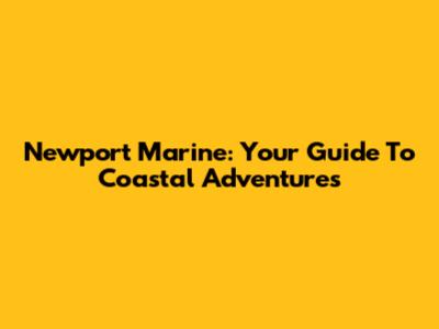 Newport Marine: Your Guide To Coastal Adventures