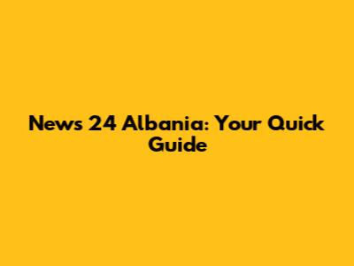 News 24 Albania: Your Quick Guide