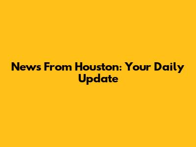 News From Houston: Your Daily Update