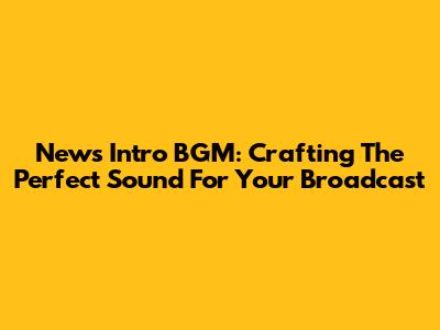News Intro BGM: Crafting The Perfect Sound For Your Broadcast