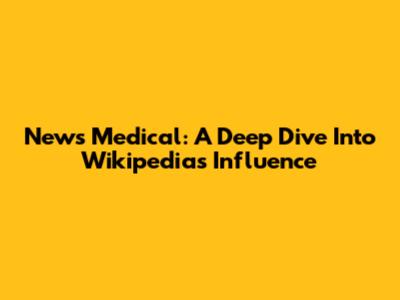 News Medical: A Deep Dive Into Wikipedia's Influence