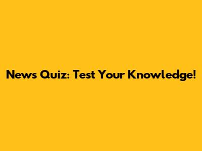 News Quiz: Test Your Knowledge!
