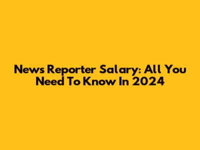 News Reporter Salary: All You Need To Know In 2024