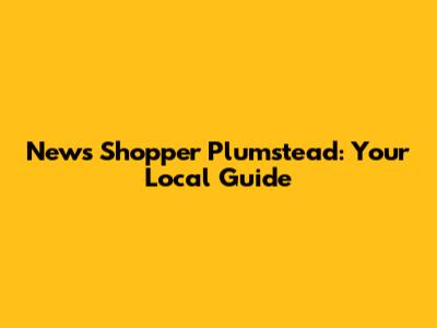 News Shopper Plumstead: Your Local Guide