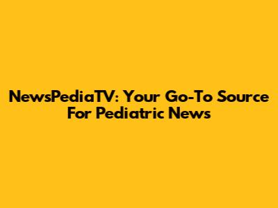 NewsPediaTV: Your Go-To Source For Pediatric News