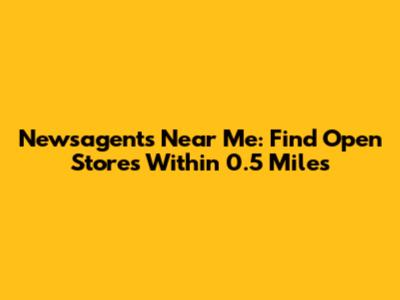 Newsagents Near Me: Find Open Stores Within 0.5 Miles