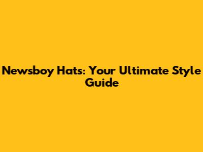 Newsboy Hats: Your Ultimate Style Guide