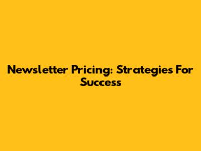 Newsletter Pricing: Strategies For Success