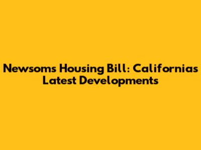 Newsom's Housing Bill: California's Latest Developments