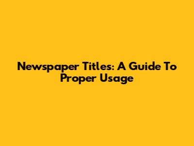 Newspaper Titles: A Guide To Proper Usage