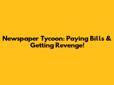 Newspaper Tycoon: Paying Bills & Getting Revenge!