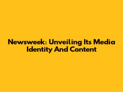 Newsweek: Unveiling Its Media Identity And Content