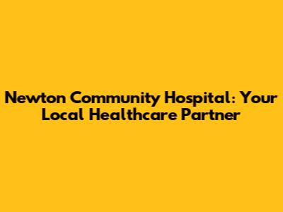 Newton Community Hospital: Your Local Healthcare Partner