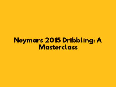 Neymar's 2015 Dribbling: A Masterclass