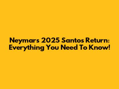 Neymar's 2025 Santos Return: Everything You Need To Know!