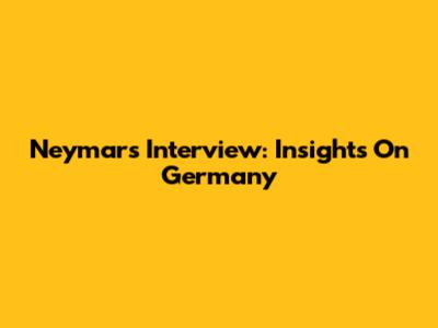 Neymar's Interview: Insights On Germany