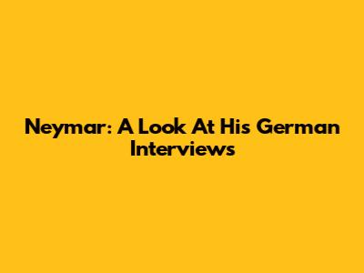 Neymar: A Look At His German Interviews