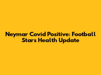 Neymar Covid Positive: Football Star's Health Update