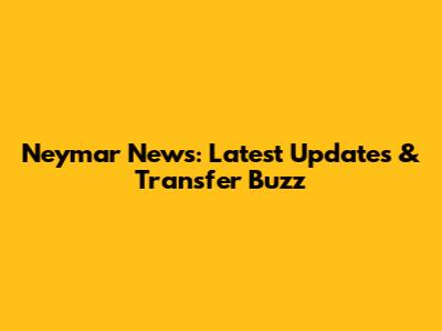 Neymar News: Latest Updates & Transfer Buzz