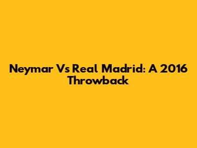 Neymar Vs Real Madrid: A 2016 Throwback