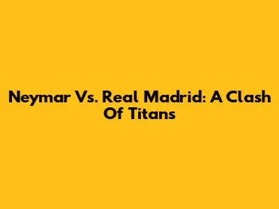 Neymar Vs. Real Madrid: A Clash Of Titans