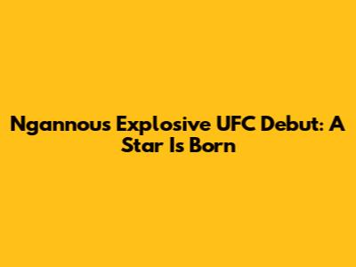 Ngannou's Explosive UFC Debut: A Star Is Born