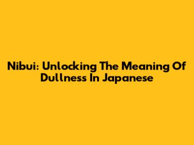 Nibui: Unlocking The Meaning Of Dullness In Japanese