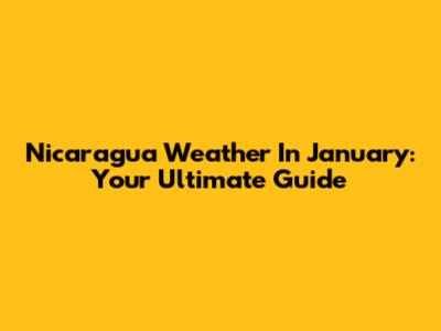 Nicaragua Weather In January: Your Ultimate Guide