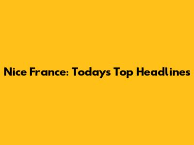 Nice France: Today's Top Headlines