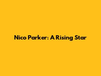 Nico Parker: A Rising Star
