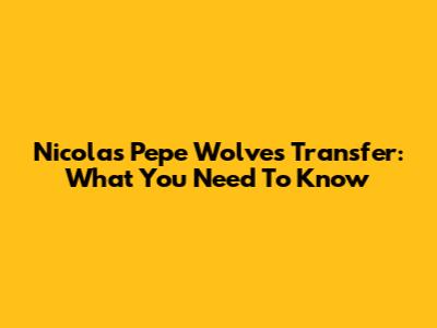 Nicolas Pepe Wolves Transfer: What You Need To Know